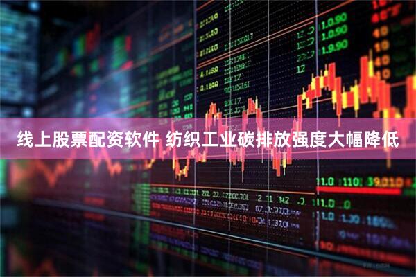 线上股票配资软件 纺织工业碳排放强度大幅降低