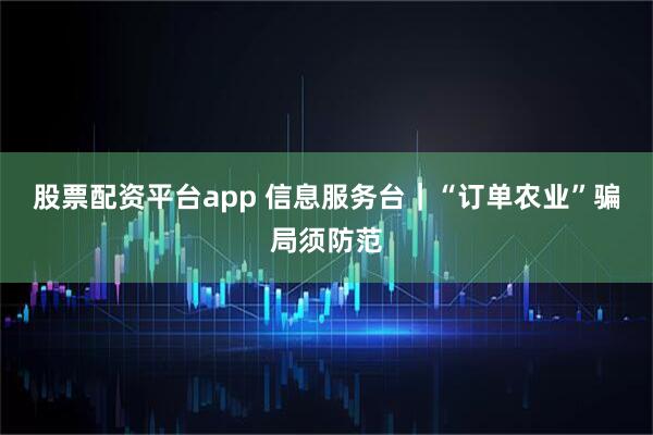 股票配资平台app 信息服务台｜“订单农业”骗局须防范