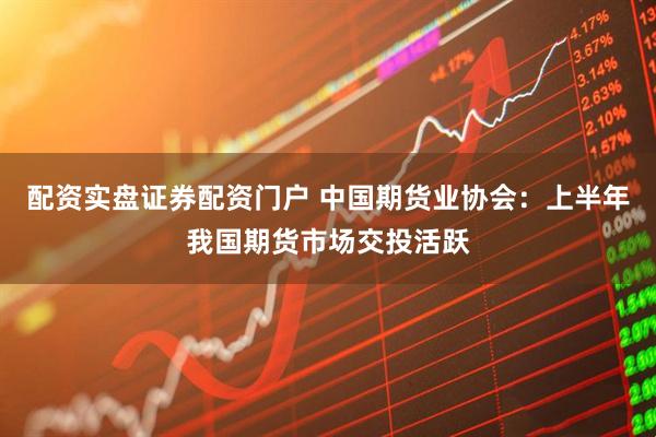 配资实盘证券配资门户 中国期货业协会：上半年我国期货市场交投活跃