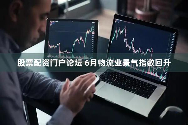 股票配资门户论坛 6月物流业景气指数回升