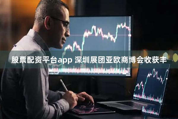 股票配资平台app 深圳展团亚欧商博会收获丰