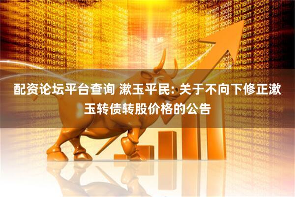 配资论坛平台查询 漱玉平民: 关于不向下修正漱玉转债转股价格的公告