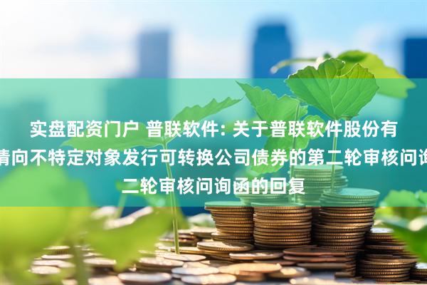 实盘配资门户 普联软件: 关于普联软件股份有限公司申请向不特定对象发行可转换公司债券的第二轮审核问询函的回复