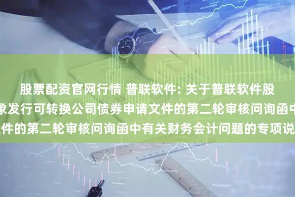 股票配资官网行情 普联软件: 关于普联软件股份有限公司向不特定对象发行可转换公司债券申请文件的第二轮审核问询函中有关财务会计问题的专项说明