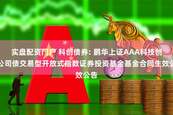 实盘配资门户 科创债券: 鹏华上证AAA科技创新公司债交易型开放式指数证券投资基金基金合同生效公告
