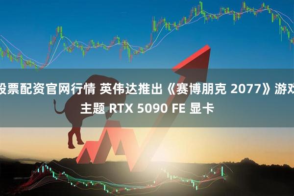 股票配资官网行情 英伟达推出《赛博朋克 2077》游戏主题 RTX 5090 FE 显卡