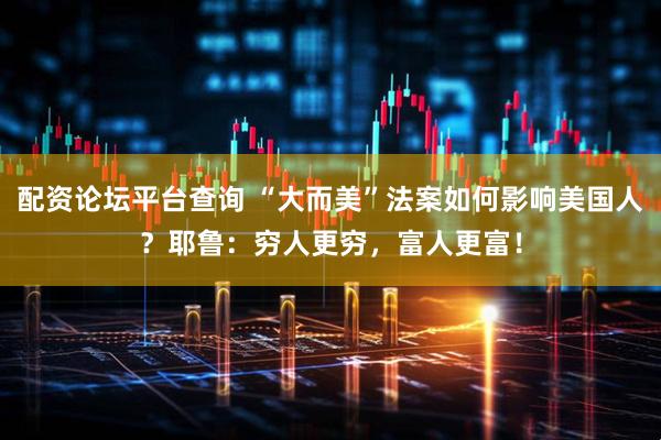 配资论坛平台查询 “大而美”法案如何影响美国人？耶鲁：穷人更穷，富人更富！