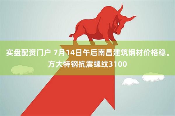 实盘配资门户 7月14日午后南昌建筑钢材价格稳。方大特钢抗震螺纹3100