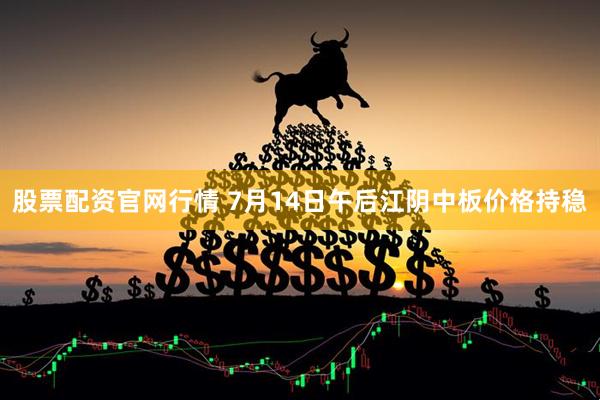 股票配资官网行情 7月14日午后江阴中板价格持稳