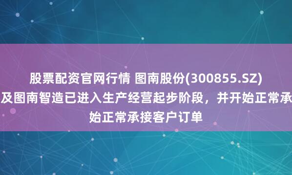 股票配资官网行情 图南股份(300855.SZ)：图南部件及图南智造已进入生产经营起步阶段，并开始正常承接客户订单