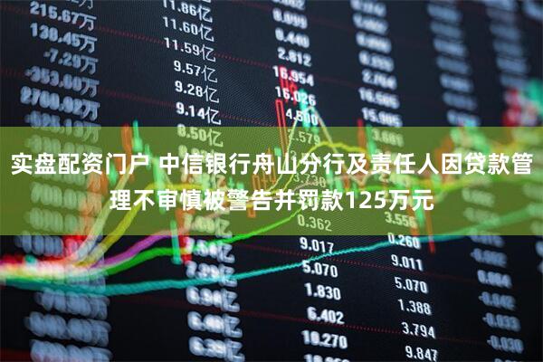 实盘配资门户 中信银行舟山分行及责任人因贷款管理不审慎被警告并罚款125万元