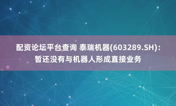 配资论坛平台查询 泰瑞机器(603289.SH)：暂还没有与机器人形成直接业务