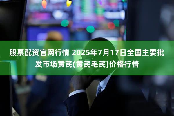 股票配资官网行情 2025年7月17日全国主要批发市场黄芪(黄芪毛芪)价格行情