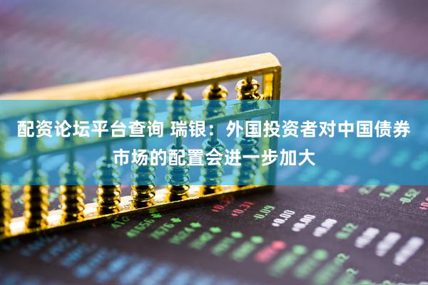 配资论坛平台查询 瑞银：外国投资者对中国债券市场的配置会进一步加大