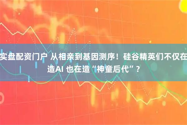 实盘配资门户 从相亲到基因测序！硅谷精英们不仅在造AI 也在造“神童后代”？