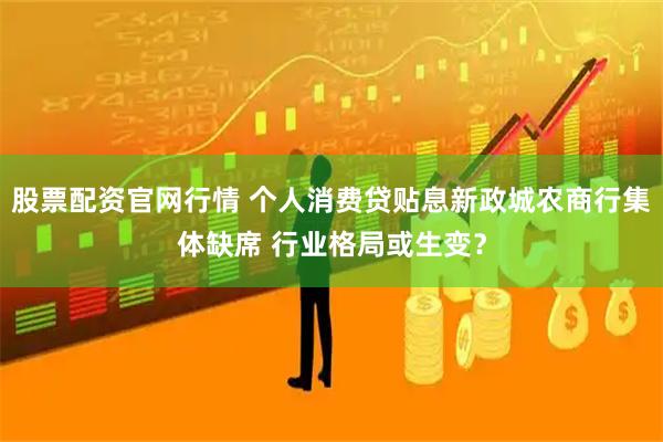 股票配资官网行情 个人消费贷贴息新政城农商行集体缺席 行业格局或生变？