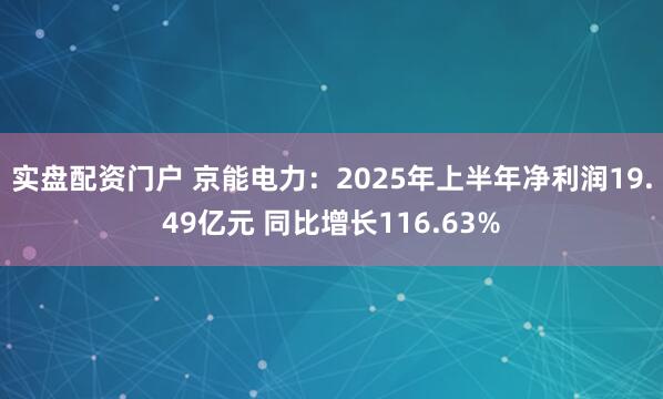 实盘配资门户 京能电力：2025年上半年净利润19.49亿元 同比增长116.63%