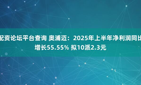 配资论坛平台查询 奥浦迈：2025年上半年净利润同比增长55.55% 拟10派2.3元