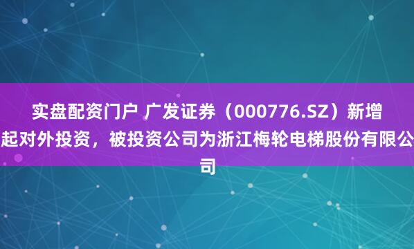 实盘配资门户 广发证券（000776.SZ）新增一起对外投资，被投资公司为浙江梅轮电梯股份有限公司