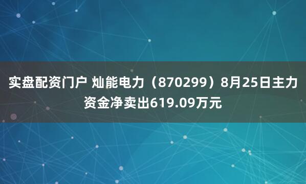实盘配资门户 灿能电力（870299）8月25日主力资金净卖出619.09万元