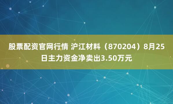 股票配资官网行情 沪江材料（870204）8月25日主力资金净卖出3.50万元