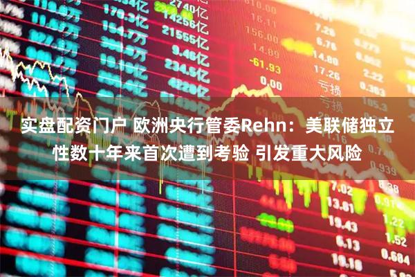 实盘配资门户 欧洲央行管委Rehn：美联储独立性数十年来首次遭到考验 引发重大风险