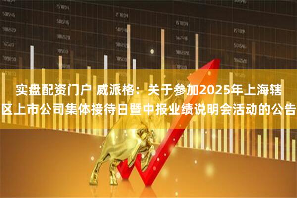 实盘配资门户 威派格：关于参加2025年上海辖区上市公司集体接待日暨中报业绩说明会活动的公告