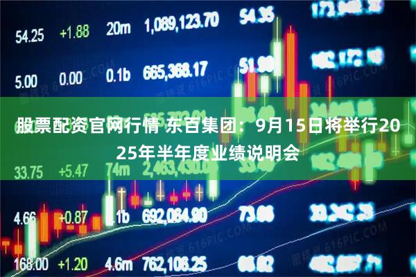 股票配资官网行情 东百集团：9月15日将举行2025年半年度业绩说明会