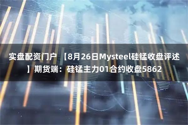 实盘配资门户 【8月26日Mysteel硅锰收盘评述】期货端：硅锰主力01合约收盘5862