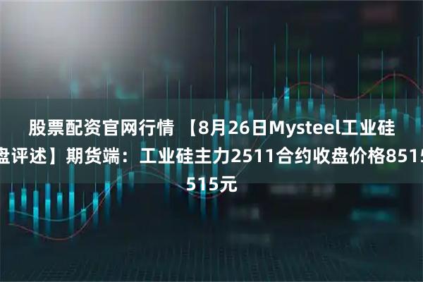 股票配资官网行情 【8月26日Mysteel工业硅收盘评述】期货端：工业硅主力2511合约收盘价格8515元