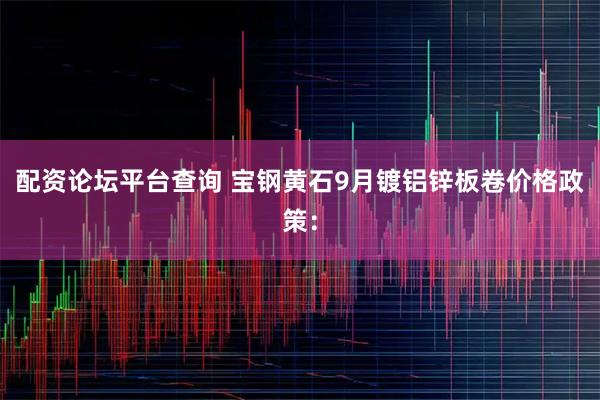 配资论坛平台查询 宝钢黄石9月镀铝锌板卷价格政策：