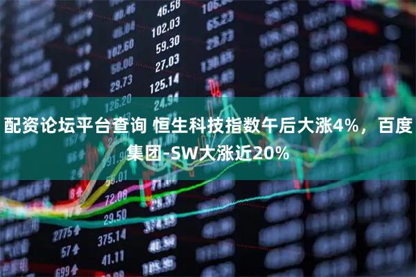 配资论坛平台查询 恒生科技指数午后大涨4%，百度集团-SW大涨近20%