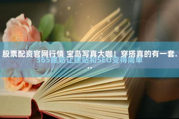股票配资官网行情 宝岛写真大咖！穿搭真的有一套...