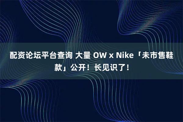 配资论坛平台查询 大量 OW x Nike「未市售鞋款」公开！长见识了！