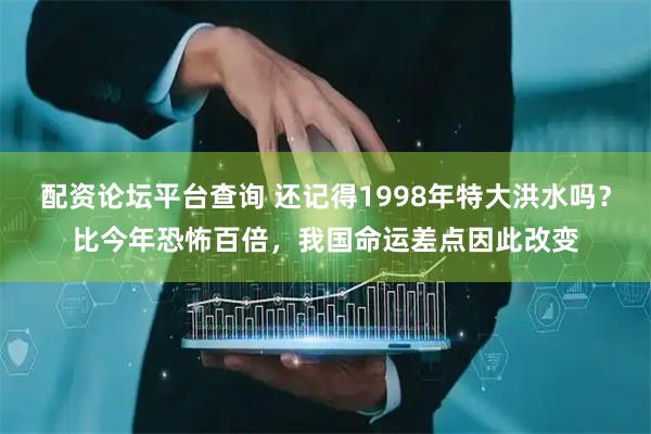 配资论坛平台查询 还记得1998年特大洪水吗？比今年恐怖百倍，我国命运差点因此改变