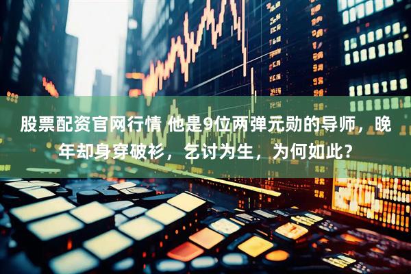 股票配资官网行情 他是9位两弹元勋的导师，晚年却身穿破衫，乞讨为生，为何如此？